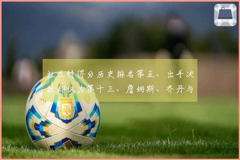 杜兰特得分历史排名第五，出手次数却仅为第十三，詹姆斯、乔丹与科比的效率难以比拟