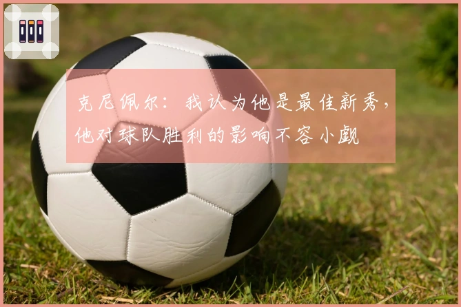 克尼佩尔：我认为他是最佳新秀，他对球队胜利的影响不容小觑