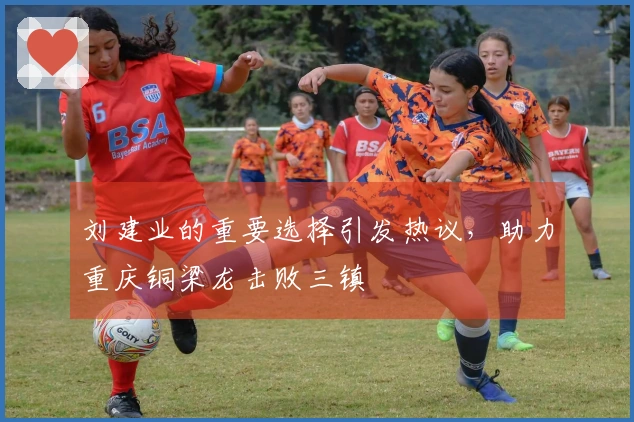 刘建业的重要选择引发热议，助力重庆铜梁龙击败三镇