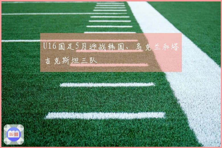 U16国足5月迎战韩国、乌克兰和塔吉克斯坦三队