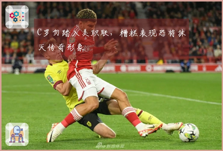 C罗勿踏入美职联，糟糕表现恐将抹灭传奇形象