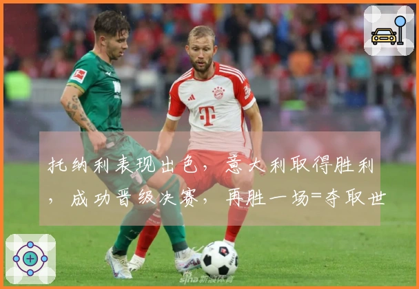 托纳利表现出色，意大利取得胜利，成功晋级决赛，再胜一场=夺取世界杯