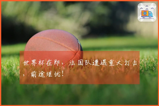 世界杯在即，法国队遭遇重大打击，前途堪忧！