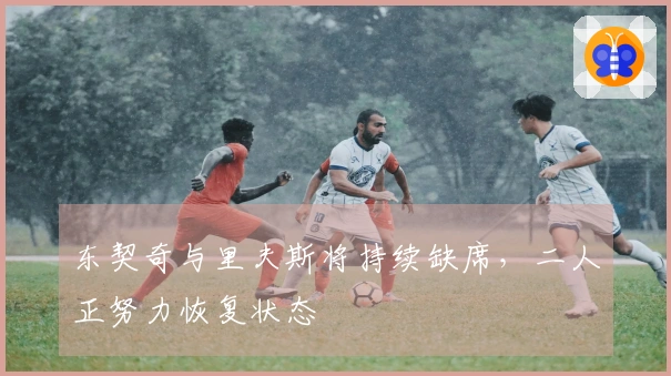 东契奇与里夫斯将持续缺席，二人正努力恢复状态