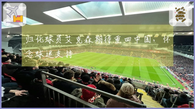 归化球员艾克森期待重回中国，怀念球迷支持