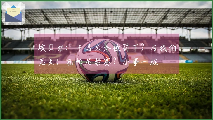 埃贝尔：卡马文加被罚下？与我们无关；孔帕尼禁赛？小事一桩