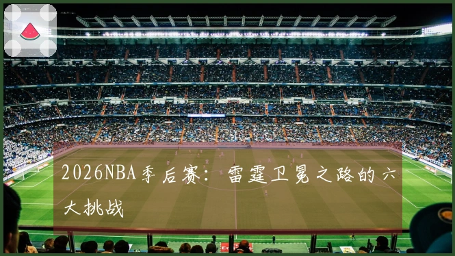 2026NBA季后赛：雷霆卫冕之路的六大挑战