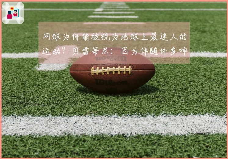 网球为何能被视为地球上最迷人的运动?贝雷蒂尼:因为伴随许多呻吟声
