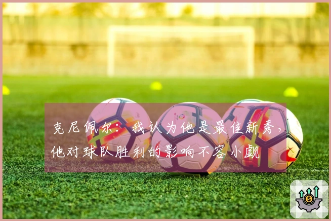 克尼佩尔：我认为他是最佳新秀，他对球队胜利的影响不容小觑