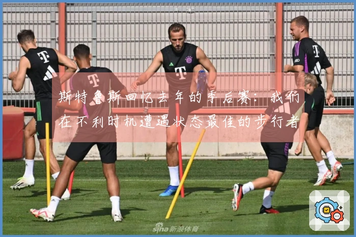 斯特鲁斯回忆去年的季后赛:我们在不利时机遭遇状态最佳的步行者