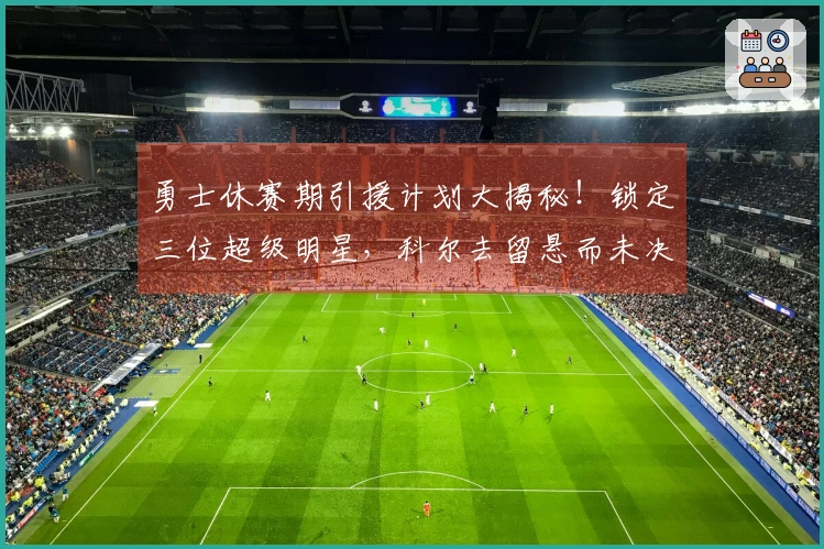 勇士休赛期引援计划大揭秘！锁定三位超级明星，科尔去留悬而未决