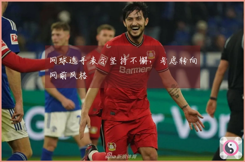 网球选手表示坚持不懈，考虑转向网前风格