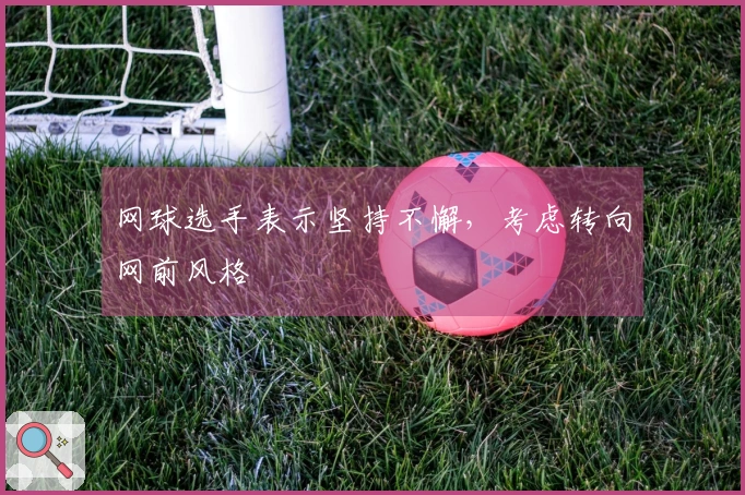 网球选手表示坚持不懈，考虑转向网前风格