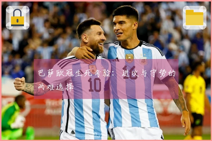 巴萨欧冠生死考验：进攻与守势的两难选择