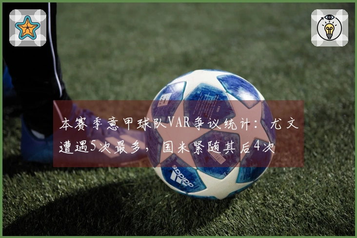 本赛季意甲球队VAR争议统计：尤文遭遇5次最多，国米紧随其后4次