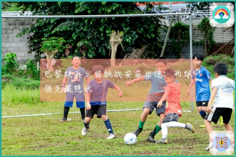 巴黎缺兵少将挑战安菲尔德：两球领先藏隐忧