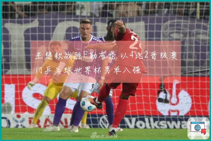 王楚钦战胜F勒布伦 以4比2晋级澳门乒乓球世界杯男单八强