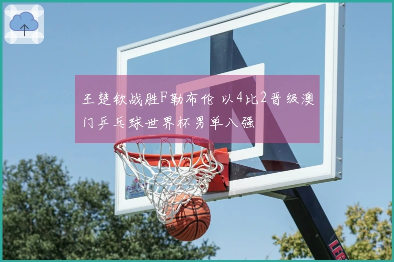 王楚钦战胜F勒布伦 以4比2晋级澳门乒乓球世界杯男单八强