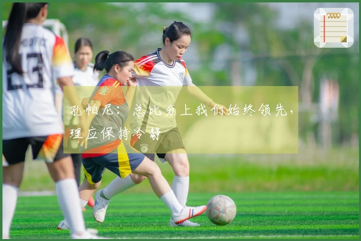 孔帕尼：总比分上我们始终领先，理应保持冷静