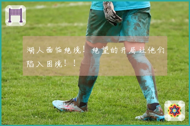 湖人面临绝境！绝望的开局让他们陷入困境！！