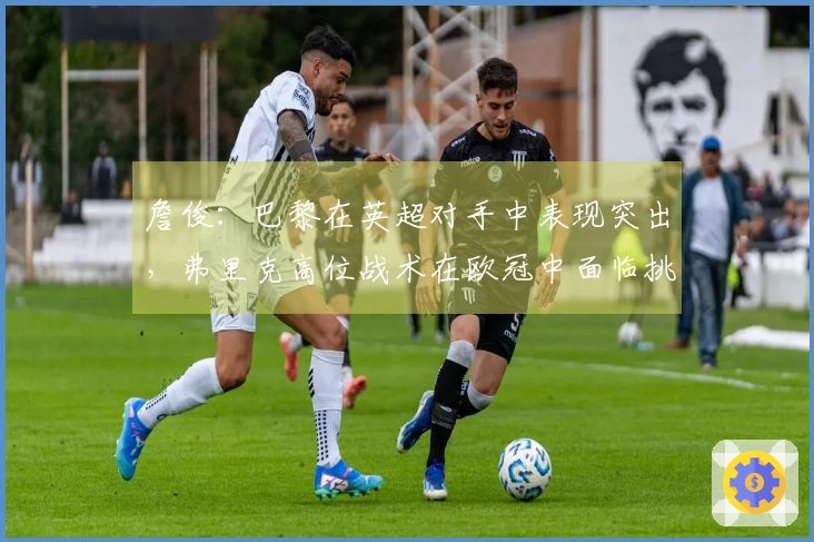 詹俊：巴黎在英超对手中表现突出，弗里克高位战术在欧冠中面临挑战