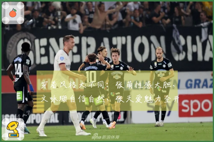 穿着风格大不同：张萌性感大胆，文咏珊自信自然，张天爱魅力全开