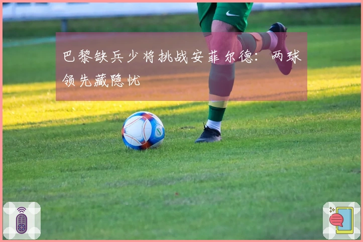 巴黎缺兵少将挑战安菲尔德：两球领先藏隐忧