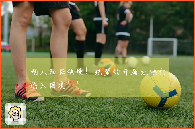 湖人面临绝境！绝望的开局让他们陷入困境！！