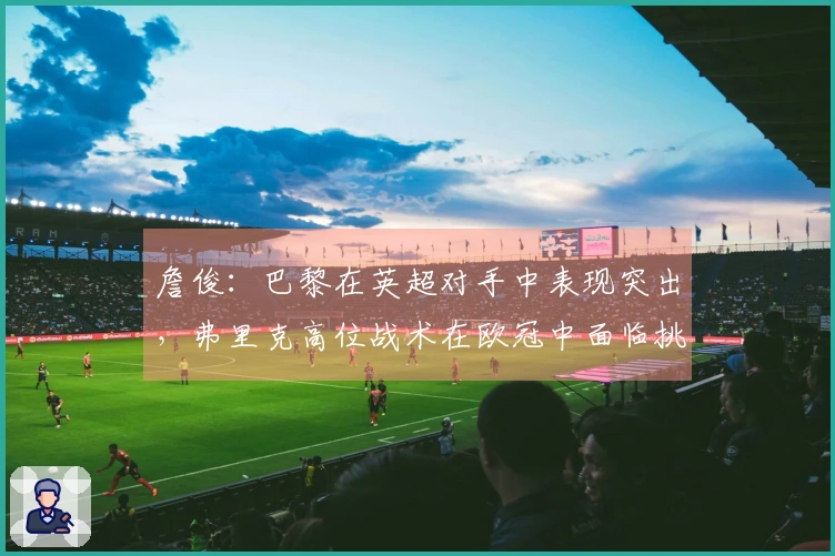 詹俊：巴黎在英超对手中表现突出，弗里克高位战术在欧冠中面临挑战