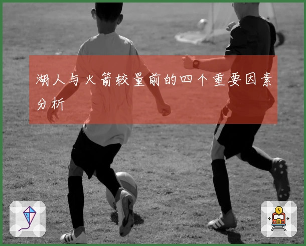 湖人与火箭较量前的四个重要因素分析