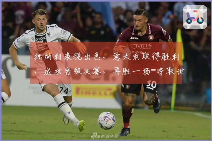 托纳利表现出色，意大利取得胜利，成功晋级决赛，再胜一场=夺取世界杯